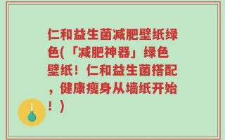 仁和益生菌减肥壁纸绿色(「减肥神器」绿色壁纸！仁和益生菌搭配，健康瘦身从墙纸开始！)