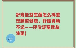 舒宠佳益生菌怎么样重塑肠道健康，舒缓胃肠不适——评价舒宠佳益生菌)