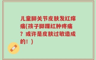 儿童脚关节皮肤发红痒痛(孩子脚踝红肿疼痛？或许是皮肤过敏造成的！)