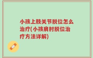小孩上肢关节脱位怎么治疗(小孩肩肘脱位治疗方法详解)