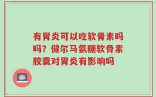 有胃炎可以吃软骨素吗吗？健尔马氨糖软骨素胶囊对胃炎有影响吗