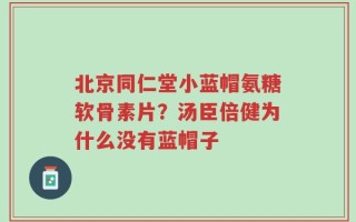 北京同仁堂小蓝帽氨糖软骨素片？汤臣倍健为什么没有蓝帽子