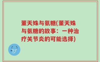 董天姝与氨糖(董天姝与氨糖的故事：一种治疗关节炎的可能选择)