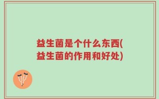 益生菌是个什么东西(益生菌的作用和好处)