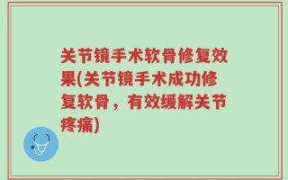 关节镜手术软骨修复效果(关节镜手术成功修复软骨，有效缓解关节疼痛)