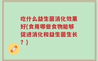 吃什么益生菌消化效果好(食用哪些食物能够促进消化和益生菌生长？)
