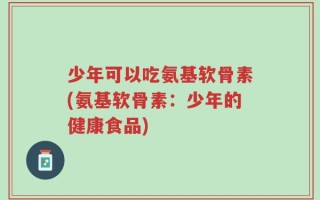 少年可以吃氨基软骨素(氨基软骨素：少年的健康食品)