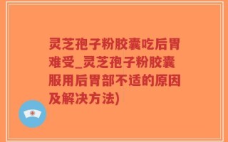 灵芝孢子粉胶囊吃后胃难受_灵芝孢子粉胶囊服用后胃部不适的原因及解决方法)