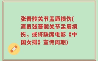 张晋髋关节盂唇损伤(演员张晋髋关节盂唇损伤，或将缺席电影《中国女排》宣传周期)