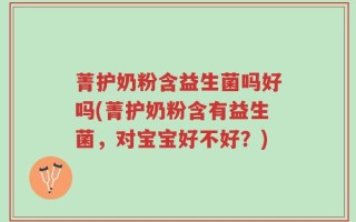 菁护奶粉含益生菌吗好吗(菁护奶粉含有益生菌，对宝宝好不好？)