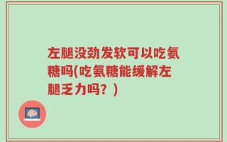左腿没劲发软可以吃氨糖吗(吃氨糖能缓解左腿乏力吗？)