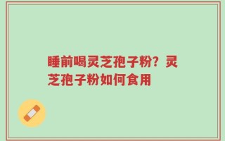 睡前喝灵芝孢子粉？灵芝孢子粉如何食用
