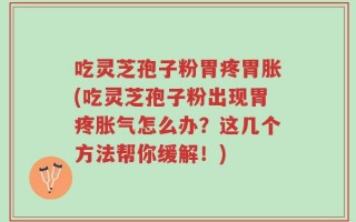 吃灵芝孢子粉胃疼胃胀(吃灵芝孢子粉出现胃疼胀气怎么办？这几个方法帮你缓解！)