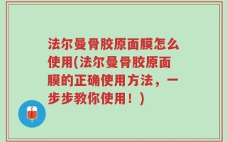 法尔曼骨胶原面膜怎么使用(法尔曼骨胶原面膜的正确使用方法，一步步教你使用！)
