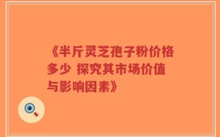 《半斤灵芝孢子粉价格多少 探究其市场价值与影响因素》
