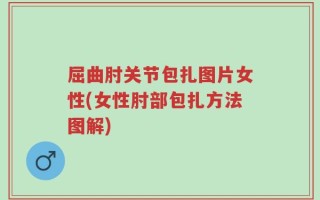 屈曲肘关节包扎图片女性(女性肘部包扎方法图解)