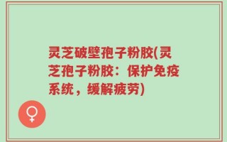 灵芝破壁孢子粉胶(灵芝孢子粉胶：保护免疫系统，缓解疲劳)