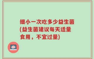 细小一次吃多少益生菌(益生菌建议每天适量食用，不宜过量)