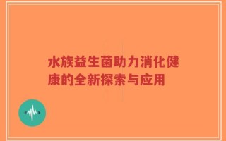 水族益生菌助力消化健康的全新探索与应用