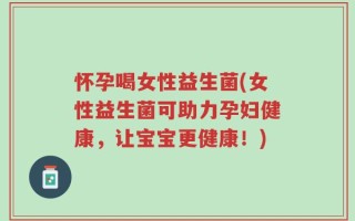 怀孕喝女性益生菌(女性益生菌可助力孕妇健康，让宝宝更健康！)