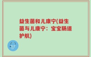 益生菌和儿康宁(益生菌与儿康宁：宝宝肠道护航)