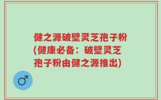 健之源破壁灵芝孢子粉(健康必备：破壁灵芝孢子粉由健之源推出)