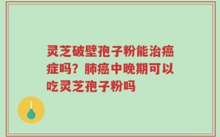 灵芝破壁孢子粉能治癌症吗？肺癌中晚期可以吃灵芝孢子粉吗