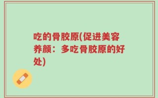 吃的骨胶原(促进美容养颜：多吃骨胶原的好处)