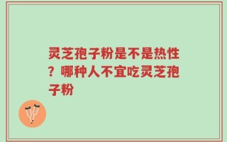 灵芝孢子粉是不是热性？哪种人不宜吃灵芝孢子粉