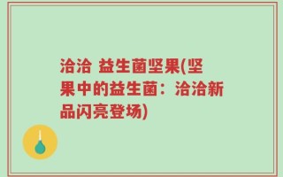 洽洽 益生菌坚果(坚果中的益生菌：洽洽新品闪亮登场)
