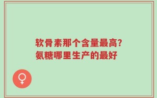 软骨素那个含量最高？氨糖哪里生产的最好