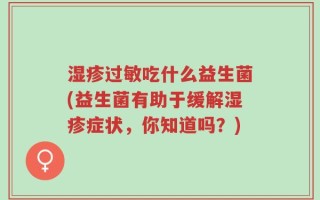 湿疹过敏吃什么益生菌(益生菌有助于缓解湿疹症状，你知道吗？)