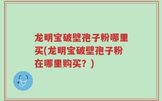 龙明宝破壁孢子粉哪里买(龙明宝破壁孢子粉在哪里购买？)