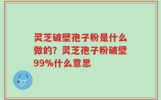 灵芝破壁孢子粉是什么做的？灵芝孢子粉破壁99%什么意思