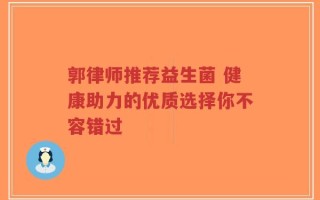 郭律师推荐益生菌 健康助力的优质选择你不容错过