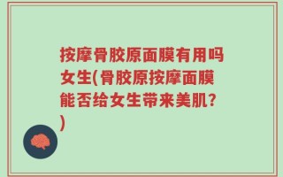 按摩骨胶原面膜有用吗女生(骨胶原按摩面膜能否给女生带来美肌？)