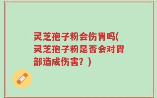 灵芝孢子粉会伤胃吗(灵芝孢子粉是否会对胃部造成伤害？)