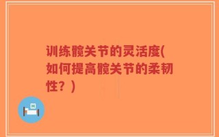 训练髋关节的灵活度(如何提高髋关节的柔韧性？)
