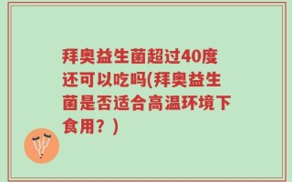 拜奥益生菌超过40度还可以吃吗(拜奥益生菌是否适合高温环境下食用？)