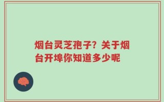 烟台灵芝孢子？关于烟台开埠你知道多少呢
