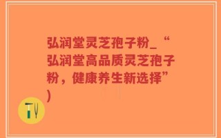 弘润堂灵芝孢子粉_“弘润堂高品质灵芝孢子粉，健康养生新选择”)