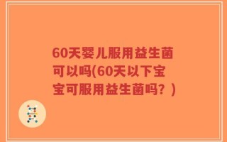 60天婴儿服用益生菌可以吗(60天以下宝宝可服用益生菌吗？)