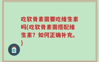 吃软骨素需要吃维生素吗(吃软骨素需搭配维生素？如何正确补充。)