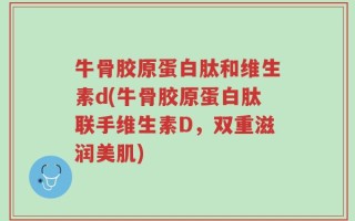 牛骨胶原蛋白肽和维生素d(牛骨胶原蛋白肽联手维生素D，双重滋润美肌)