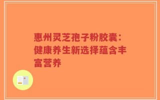 惠州灵芝孢子粉胶囊：健康养生新选择蕴含丰富营养