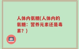 人体内氨糖(人体内的氨糖：营养元素还是毒素？)