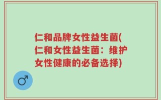 仁和品牌女性益生菌(仁和女性益生菌：维护女性健康的必备选择)