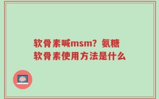 软骨素喊msm？氨糖软骨素使用方法是什么