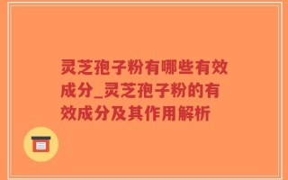 灵芝孢子粉有哪些有效成分_灵芝孢子粉的有效成分及其作用解析