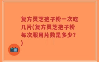 复方灵芝孢子粉一次吃几片(复方灵芝孢子粉每次服用片数是多少？)